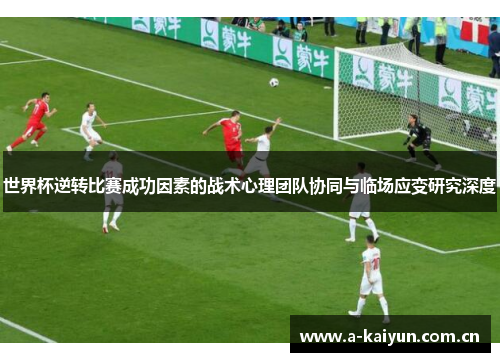 世界杯逆转比赛成功因素的战术心理团队协同与临场应变研究深度 世界杯逆转比赛成功因素的战术心理团队协同与临场应变研究深度