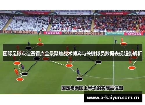 国际足球友谊赛看点全景聚焦战术博弈与关键球员数据表现趋势解析 国际足球友谊赛看点全景聚焦战术博弈与关键球员数据表现趋势解析