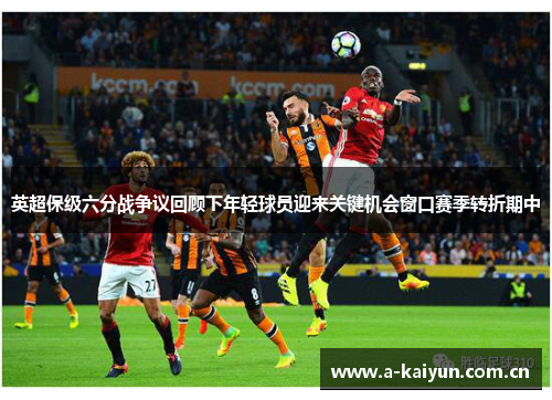 英超保级六分战争议回顾下年轻球员迎来关键机会窗口赛季转折期中 英超保级六分战争议回顾下年轻球员迎来关键机会窗口赛季转折期中