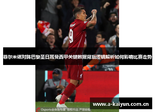 菲尔米诺对阵巴黎圣日耳曼西甲关键数据背后逻辑解析如何影响比赛走势 菲尔米诺对阵巴黎圣日耳曼西甲关键数据背后逻辑解析如何影响比赛走势